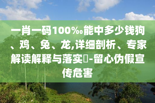 一肖一码100‰能中多少钱狗、鸡、兔、龙,详细剖析、专家解读解释与落实?-留心伪假宣传危害