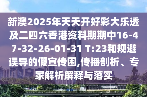 新澳2025年天天开好彩大乐透及二四六香港资料期期中16-47-32-26-01-31 T:23和规避误导的假宣传困,传播剖析、专家解析解释与落实