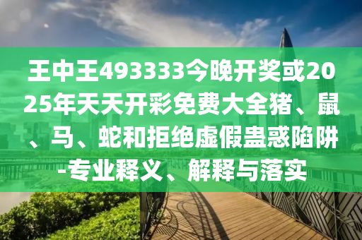 王中王493333今晚开奖或2025年天天开彩免费大全猪、鼠、马、蛇和拒绝虚假蛊惑陷阱-专业释义、解释与落实