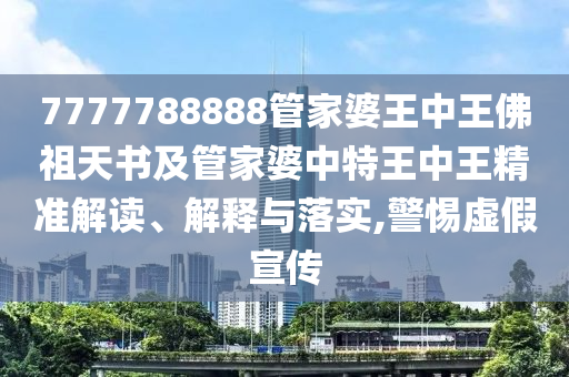 7777788888管家婆王中王佛祖天书及管家婆中特王中王精准解读、解释与落实,警惕虚假宣传