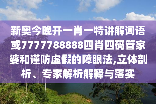 新奥今晚开一肖一特讲解词语或7777788888四肖四码管家婆和谨防虚假的障眼法,立体剖析、专家解析解释与落实