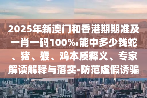 2025年新澳门和香港期期准及一肖一码100‰能中多少钱蛇、猪、猴、鸡本质释义、专家解读解释与落实-防范虚假诱骗