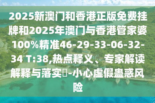 2025新澳门和香港正版免费挂牌和2025年澳门与香港管家婆100%精准46-29-33-06-32-34 T:38,热点释义、专家解读解释与落实?-小心虚假蛊惑风险
