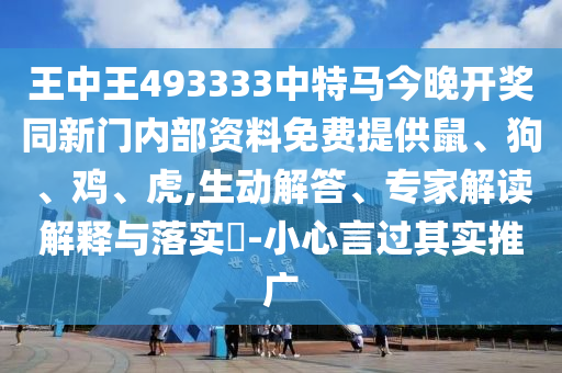 王中王493333中特马今晚开奖同新门内部资料免费提供鼠、狗、鸡、虎,生动解答、专家解读解释与落实?-小心言过其实推广