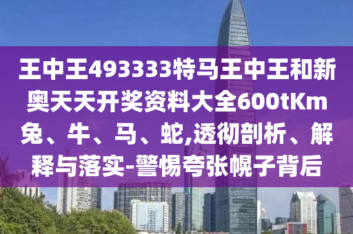 王中王493333特马王中王和新奥天天开奖资料大全600tKm兔、牛、马、蛇,透彻剖析、解释与落实-警惕夸张幌子背后