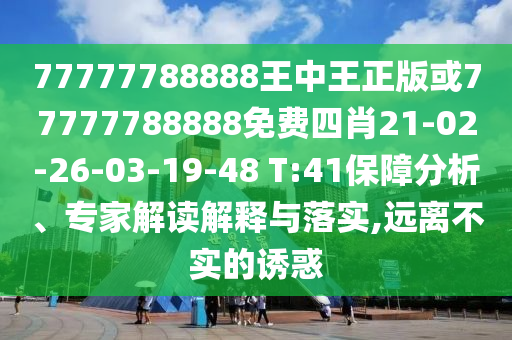 77777788888王中王正版或77777788888免费四肖21-02-26-03-19-48 T:41保障分析、专家解读解释与落实,远离不实的诱惑