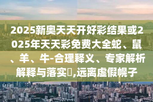 2025新奥天天开好彩结果或2025年天天彩免费大全蛇、鼠、羊、牛-合理释义、专家解析解释与落实?,远离虚假幌子