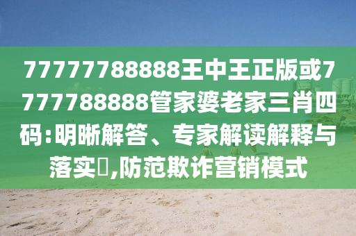 77777788888王中王正版或7777788888管家婆老家三肖四码:明晰解答、专家解读解释与落实?,防范欺诈营销模式