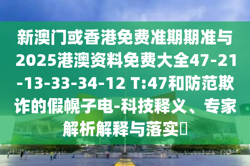 新澳门或香港免费准期期准与2025港澳资料免费大全47-21-13-33-34-12 T:47和防范欺诈的假幌子电-科技释义、专家解析解释与落实?