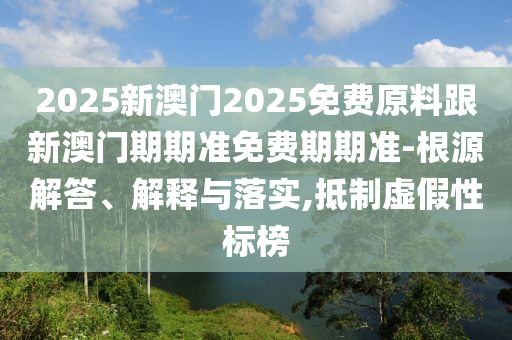 2025新澳门2025免费原料跟新澳门期期准免费期期准-根源解答、解释与落实,抵制虚假性标榜