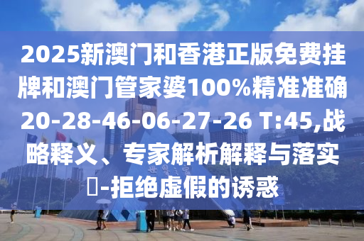 2025新澳门和香港正版免费挂牌和澳门管家婆100%精准准确20-28-46-06-27-26 T:45,战略释义、专家解析解释与落实?-拒绝虚假的诱惑