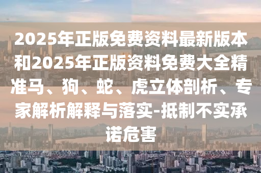 2025年正版免费资料最新版本和2025年正版资料免费大全精准马、狗、蛇、虎立体剖析、专家解析解释与落实-抵制不实承诺危害