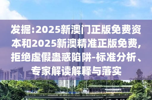 发掘:2025新澳门正版免费资本和2025新澳精准正版免费,拒绝虚假蛊惑陷阱-标准分析、专家解读解释与落实