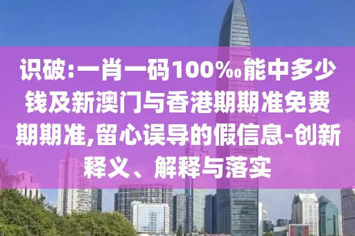 识破:一肖一码100‰能中多少钱及新澳门与香港期期准免费期期准,留心误导的假信息-创新释义、解释与落实