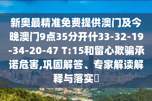 新奥最精准免费提供澳门及今晚澳门9点35分开什33-32-19-34-20-47 T:15和留心欺骗承诺危害,巩固解答、专家解读解释与落实?