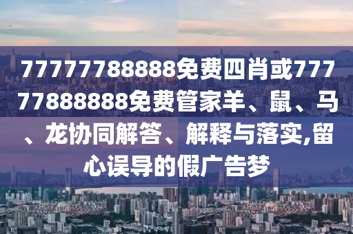 77777788888免费四肖或77777888888免费管家羊、鼠、马、龙协同解答、解释与落实,留心误导的假广告梦