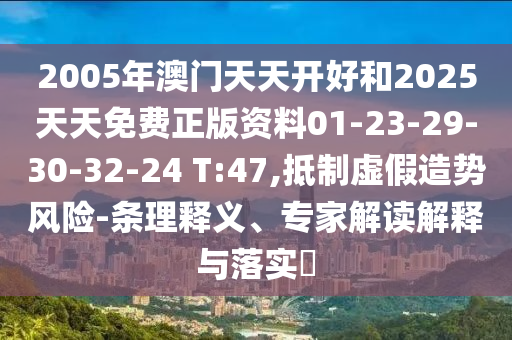 2005年澳门天天开好和2025天天免费正版资料01-23-29-30-32-24 T:47,抵制虚假造势风险-条理释义、专家解读解释与落实?