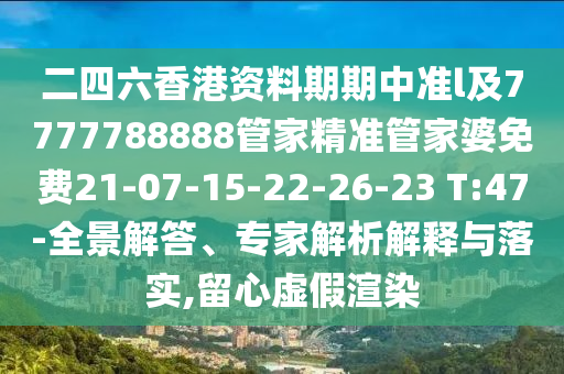 二四六香港资料期期中准l及7777788888管家精准管家婆免费21-07-15-22-26-23 T:47-全景解答、专家解析解释与落实,留心虚假渲染