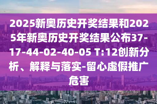 2025新奥历史开奖结果和2025年新奥历史开奖结果公布37-17-44-02-40-05 T:12创新分析、解释与落实-留心虚假推广危害