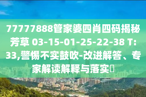 77777888管家婆四肖四码揭秘芳草 03-15-01-25-22-38 T:33,警惕不实鼓吹-改进解答、专家解读解释与落实?