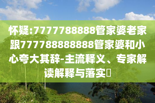 怀疑:7777788888管家婆老家跟777788888888管家婆和小心夸大其辞-主流释义、专家解读解释与落实?