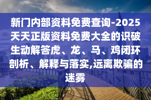 新门内部资料免费查询-2025天天正版资料免费大全的识破生动解答虎、龙、马、鸡闭环剖析、解释与落实,远离欺骗的迷雾