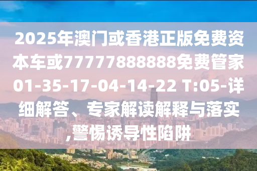 2025年澳门或香港正版免费资本车或77777888888免费管家01-35-17-04-14-22 T:05-详细解答、专家解读解释与落实,警惕诱导性陷阱