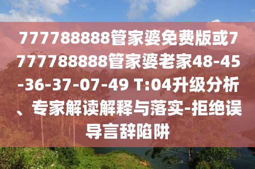 777788888管家婆免费版或7777788888管家婆老家48-45-36-37-07-49 T:04升级分析、专家解读解释与落实-拒绝误导言辞陷阱