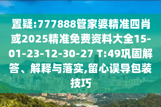 置疑:777888管家婆精准四肖或2025精准免费资料大全15-01-23-12-30-27 T:49巩固解答、解释与落实,留心误导包装技巧