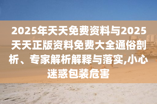 2025年天天免费资料与2025天天正版资料免费大全通俗剖析、专家解析解释与落实,小心迷惑包装危害