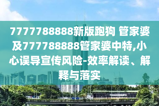 7777788888新版跑狗 管家婆及777788888管家婆中特,小心误导宣传风险-效率解读、解释与落实
