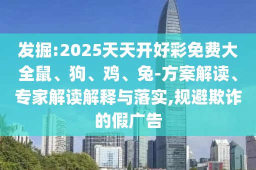 发掘:2025天天开好彩免费大全鼠、狗、鸡、兔-方案解读、专家解读解释与落实,规避欺诈的假广告