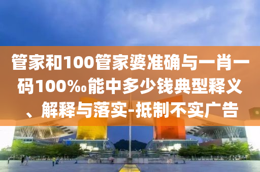 管家和100管家婆准确与一肖一码100‰能中多少钱典型释义、解释与落实-抵制不实广告