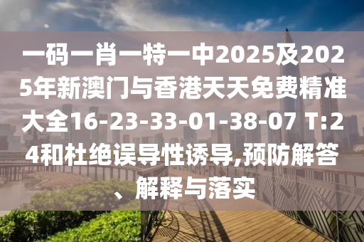 一码一肖一特一中2025及2025年新澳门与香港天天免费精准大全16-23-33-01-38-07 T:24和杜绝误导性诱导,预防解答、解释与落实