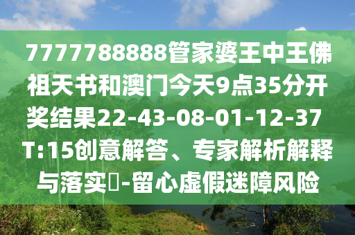 7777788888管家婆王中王佛祖天书和澳门今天9点35分开奖结果22-43-08-01-12-37 T:15创意解答、专家解析解释与落实?-留心虚假迷障风险