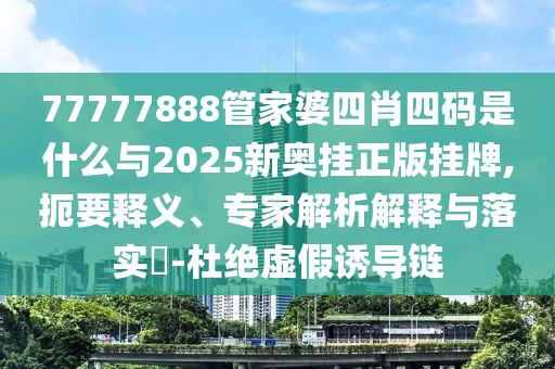 77777888管家婆四肖四码是什么与2025新奥挂正版挂牌,扼要释义、专家解析解释与落实?-杜绝虚假诱导链