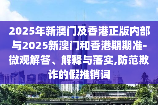 2025年新澳门及香港正版内部与2025新澳门和香港期期准-微观解答、解释与落实,防范欺诈的假推销词