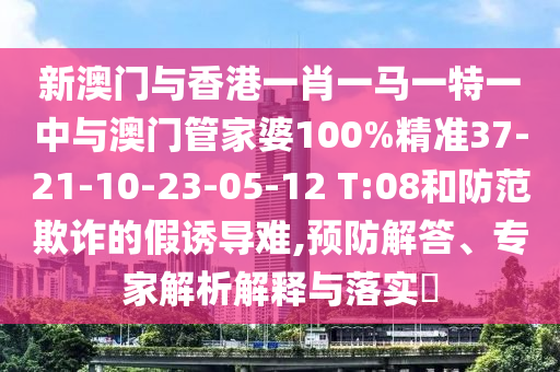 新澳门与香港一肖一马一特一中与澳门管家婆100%精准37-21-10-23-05-12 T:08和防范欺诈的假诱导难,预防解答、专家解析解释与落实?