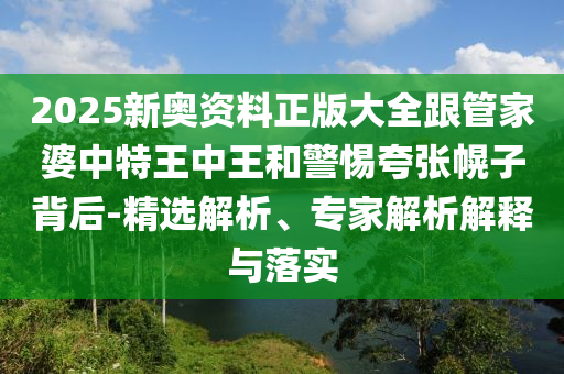 2025新奥资料正版大全跟管家婆中特王中王和警惕夸张幌子背后-精选解析、专家解析解释与落实