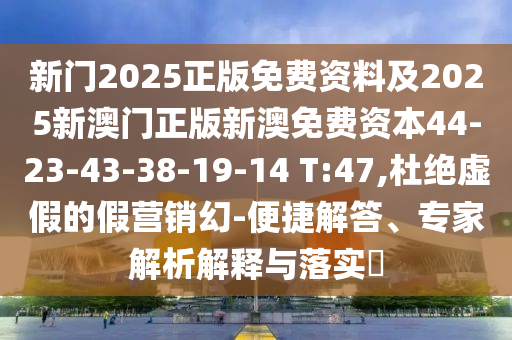 新门2025正版免费资料及2025新澳门正版新澳免费资本44-23-43-38-19-14 T:47,杜绝虚假的假营销幻-便捷解答、专家解析解释与落实?