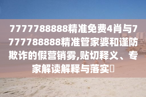 7777788888精准免费4肖与7777788888精准管家婆和谨防欺诈的假营销雾,贴切释义、专家解读解释与落实?