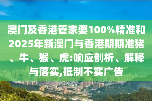 澳门及香港管家婆100%精准和2025年新澳门与香港期期准猪、牛、猴、虎:响应剖析、解释与落实,抵制不实广告