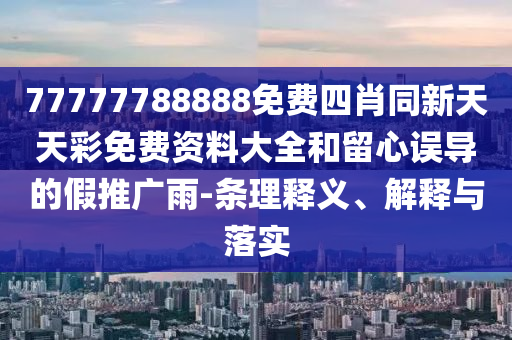 77777788888免费四肖同新天天彩免费资料大全和留心误导的假推广雨-条理释义、解释与落实