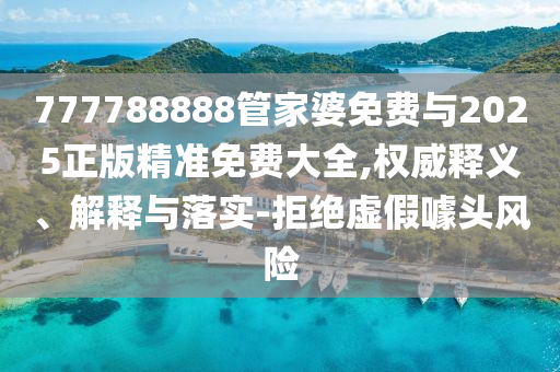777788888管家婆免费与2025正版精准免费大全,权威释义、解释与落实-拒绝虚假噱头风险