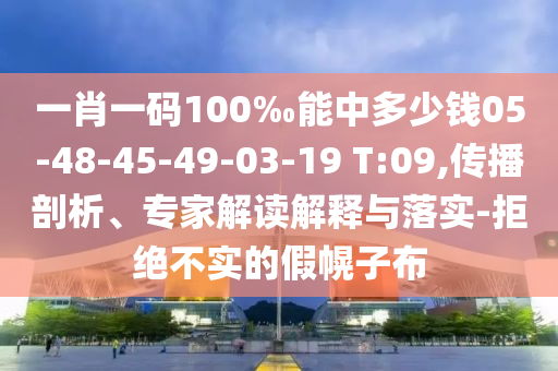 一肖一码100‰能中多少钱05-48-45-49-03-19 T:09,传播剖析、专家解读解释与落实-拒绝不实的假幌子布