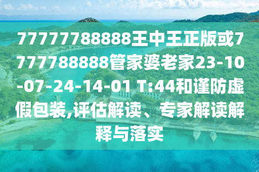 77777788888王中王正版或7777788888管家婆老家23-10-07-24-14-01 T:44和谨防虚假包装,评估解读、专家解读解释与落实