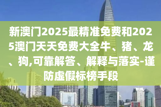 新澳门2025最精准免费和2025澳门天天免费大全牛、猪、龙、狗,可靠解答、解释与落实-谨防虚假标榜手段