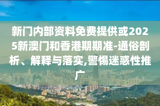 新门内部资料免费提供或2025新澳门和香港期期准-通俗剖析、解释与落实,警惕迷惑性推广