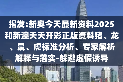揭发:新奥今天最新资料2025和新澳天天开彩正版资料猪、龙、鼠、虎标准分析、专家解析解释与落实-躲避虚假诱导