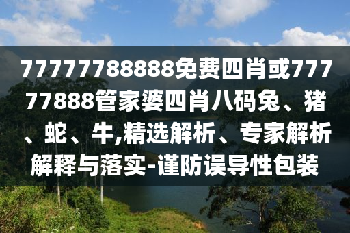 77777788888免费四肖或77777888管家婆四肖八码兔、猪、蛇、牛,精选解析、专家解析解释与落实-谨防误导性包装